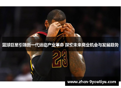 篮球巨星引领新一代运动产业革命 探索未来商业机会与发展趋势
