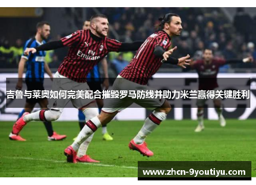 吉鲁与莱奥如何完美配合摧毁罗马防线并助力米兰赢得关键胜利