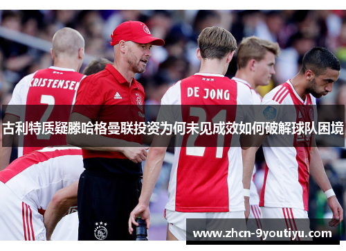古利特质疑滕哈格曼联投资为何未见成效如何破解球队困境
