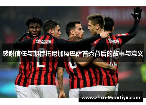 感谢信任与期待托尼加盟巴萨首秀背后的故事与意义