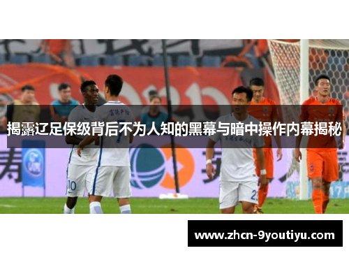 揭露辽足保级背后不为人知的黑幕与暗中操作内幕揭秘