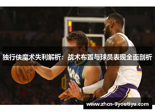 独行侠魔术失利解析：战术布置与球员表现全面剖析
