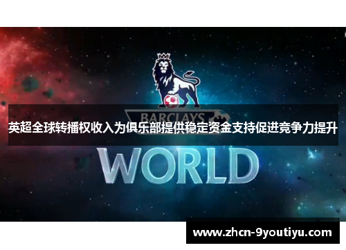 英超全球转播权收入为俱乐部提供稳定资金支持促进竞争力提升