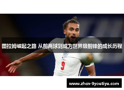 图拉姆崛起之路 从前两球到成为世界级前锋的成长历程