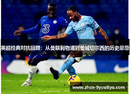 英超经典对抗回顾：从曼联利物浦到曼城切尔西的历史恩怨