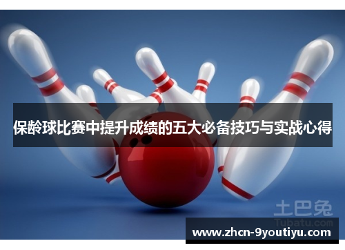 保龄球比赛中提升成绩的五大必备技巧与实战心得