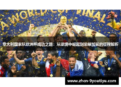 意大利国家队欧洲杯成功之路：从逆境中崛起到荣耀加冕的征程解析