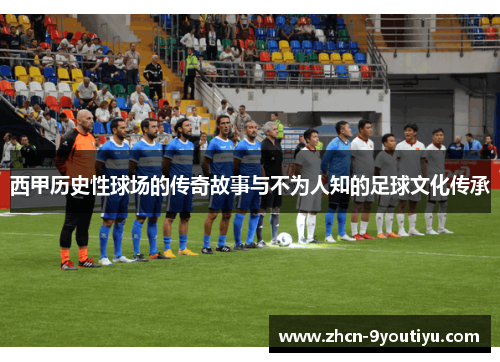 西甲历史性球场的传奇故事与不为人知的足球文化传承