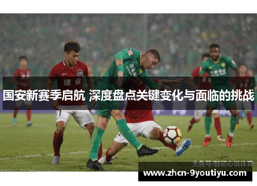 国安新赛季启航 深度盘点关键变化与面临的挑战