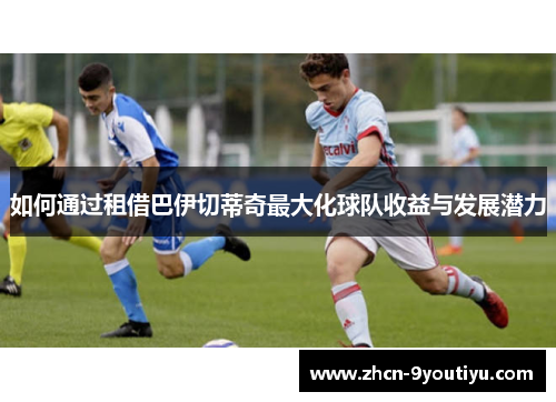 如何通过租借巴伊切蒂奇最大化球队收益与发展潜力