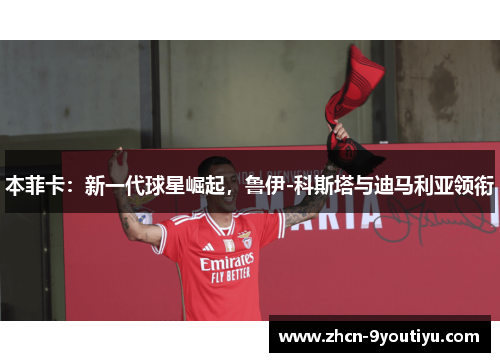 本菲卡：新一代球星崛起，鲁伊-科斯塔与迪马利亚领衔