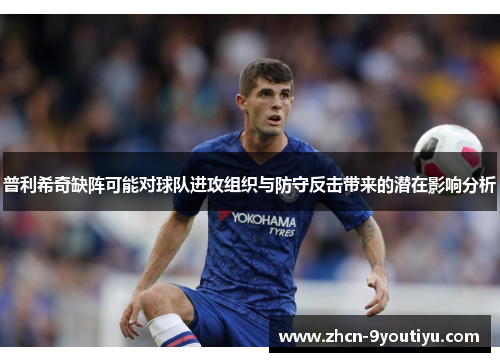 普利希奇缺阵可能对球队进攻组织与防守反击带来的潜在影响分析