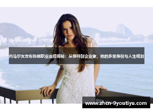 内马尔女友布鲁娜职业选择揭秘：从模特到企业家，她的多重身份与人生规划